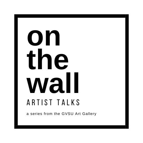 on the wall artist talks, a series by the GVSU art gallery